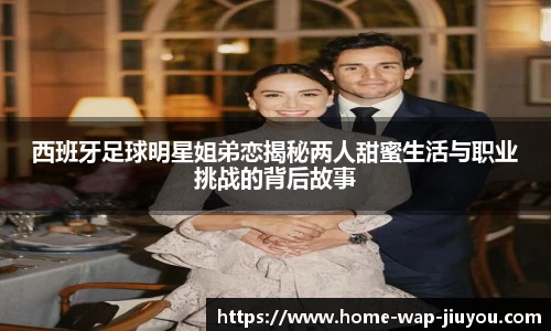 西班牙足球明星姐弟恋揭秘两人甜蜜生活与职业挑战的背后故事