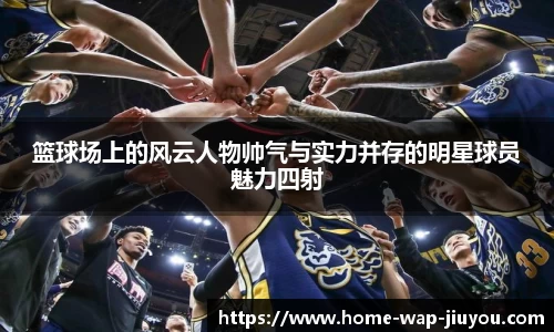 篮球场上的风云人物帅气与实力并存的明星球员魅力四射