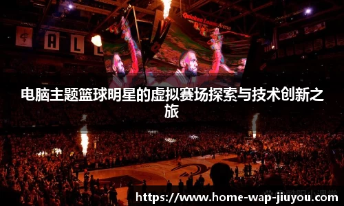 电脑主题篮球明星的虚拟赛场探索与技术创新之旅